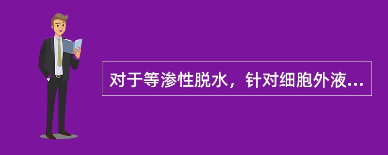 对于等渗性脱水，针对细胞外液量的减少，用于尽快补充血容量的有