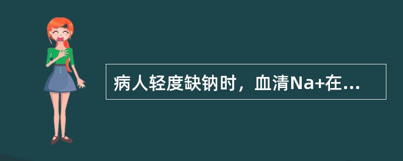 病人轻度缺钠时，血清Na+在____mmol/L以下。