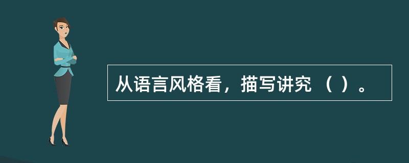 从语言风格看，描写讲究 （ ）。 