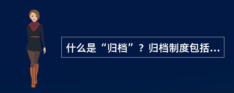 什么是“归档”？归档制度包括哪些内容？