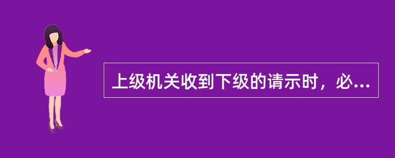 上级机关收到下级的请示时，必须做出批复。（　）