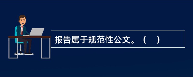 报告属于规范性公文。（　）