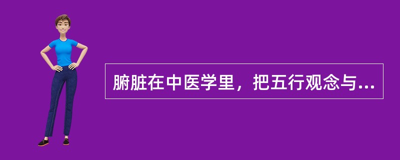 腑脏在中医学里，把五行观念与人体器官相配属，分列为（　）。