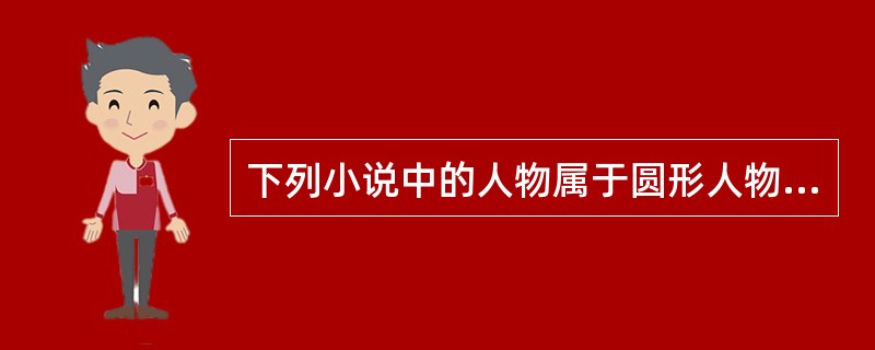 下列小说中的人物属于圆形人物的有（ ）。