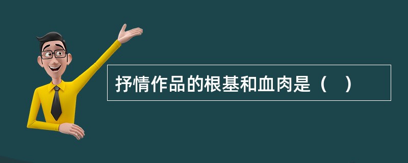 抒情作品的根基和血肉是（   ）