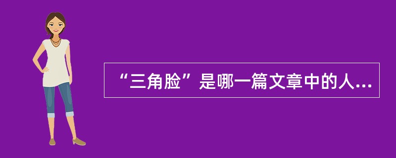 “三角脸”是哪一篇文章中的人物？（ ）