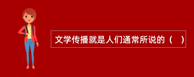 文学传播就是人们通常所说的（   ）