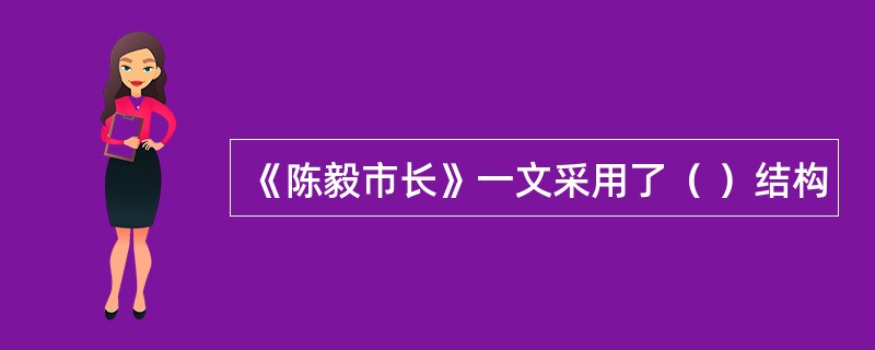 《陈毅市长》一文采用了（ ）结构