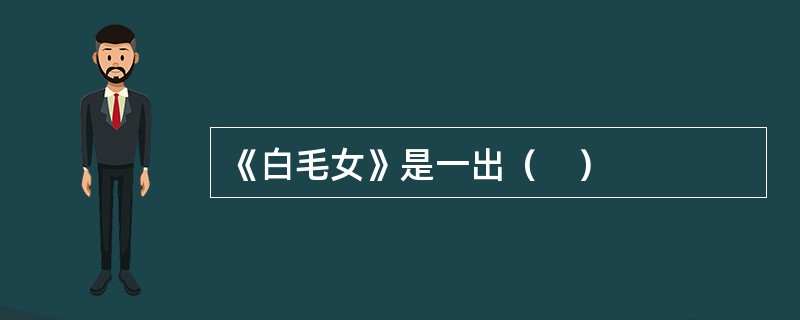 《白毛女》是一出（　）