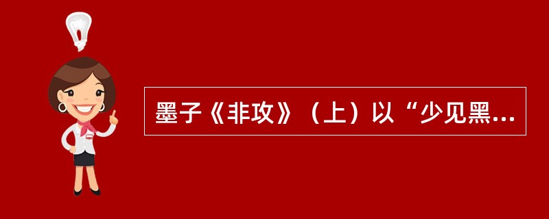 墨子《非攻》（上）以“少见黑曰黑，多见黑曰白”来说明（ ）。 