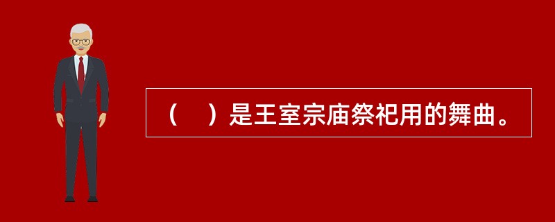 （　）是王室宗庙祭祀用的舞曲。 