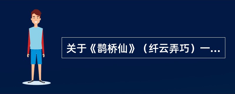 关于《鹊桥仙》（纤云弄巧）一词，下列说法中正确的有（ ）。