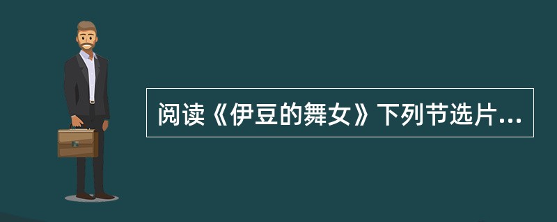 阅读《伊豆的舞女》下列节选片段，参考两个提示，写一篇不少于500字的短文。<br />提示：<br />(1）小说表达了作者怎样的思想感情？<br />(2)作品中