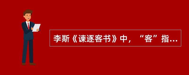 李斯《谏逐客书》中，“客”指的是（ ）。 