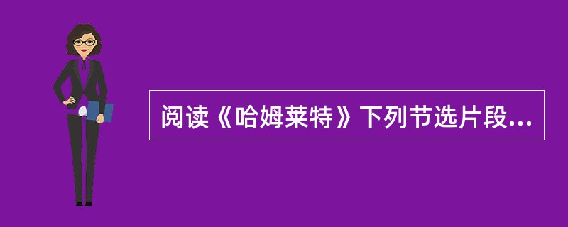 阅读《哈姆莱特》下列节选片段，参考两个提示，写一篇不少于500字的短文。<br />提示：<br />(1)哈姆莱特在复仇过程中，为什么要考虑“生存还是毁灭”的问题？<b