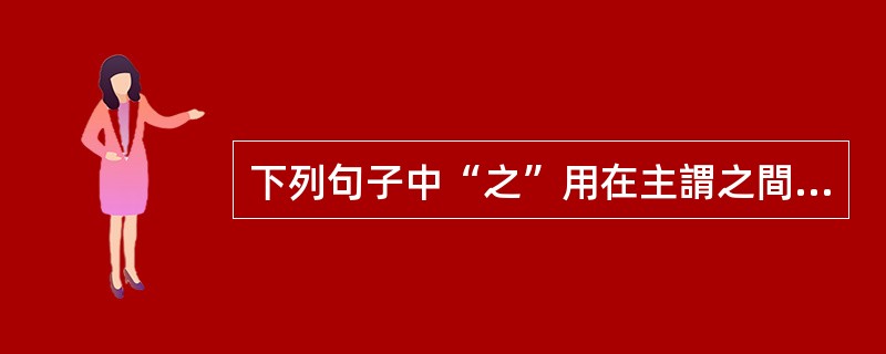 下列句子中“之”用在主謂之間，取消句子獨立性的是（　）