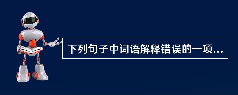 下列句子中词语解释错误的一项是（　）