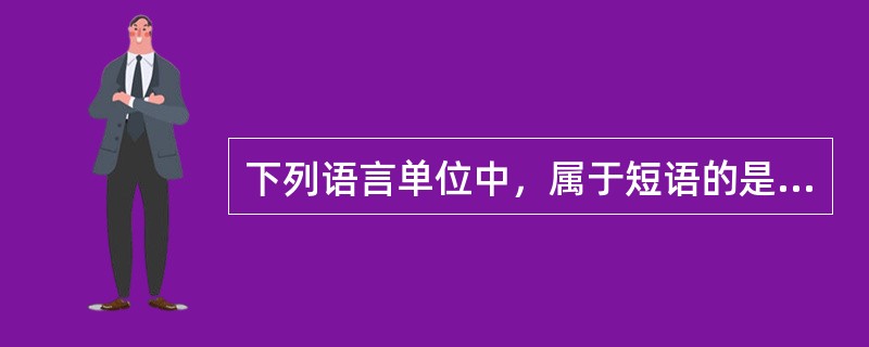 下列语言单位中，属于短语的是（　）。 