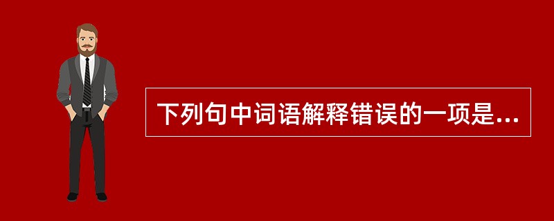 下列句中词语解释错误的一项是（　）