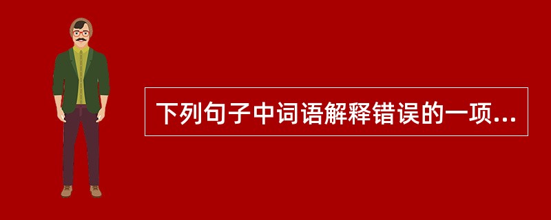 下列句子中词语解释错误的一项是（　）