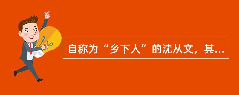 自称为“乡下人”的沈从文，其小说主题的最准确的概括是（　）。