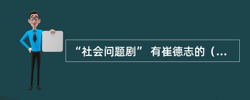 “社会问题剧” 有崔德志的（　）。