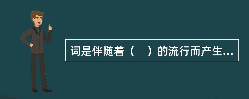 词是伴随着（　）的流行而产生的。