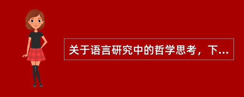 关于语言研究中的哲学思考，下列说法正确的是（　）。