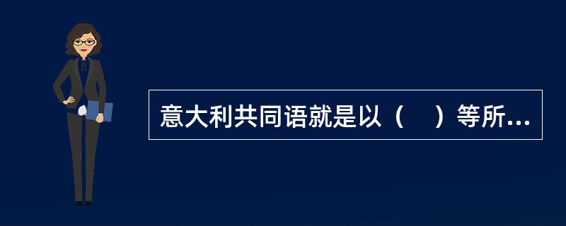 意大利共同语就是以（　）等所使用的托斯卡纳方言为基础建立的。