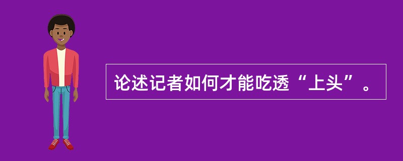 论述记者如何才能吃透“上头”。