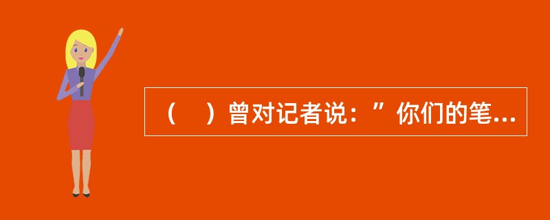 （　）曾对记者说：”你们的笔，是人民的笔，你们是党和人民的耳目喉舌。”