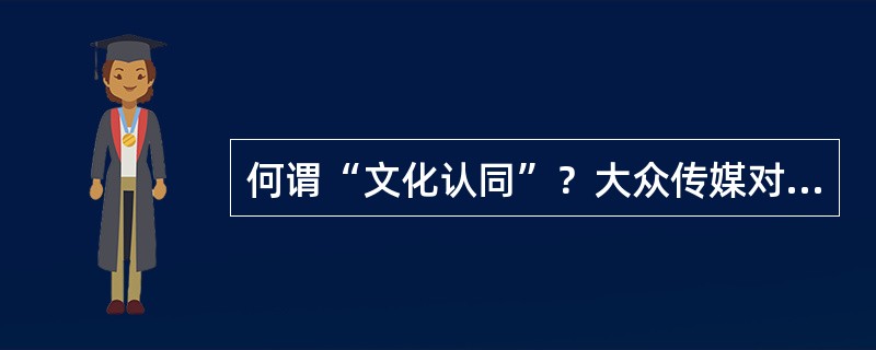 何谓“文化认同”？大众传媒对文化认同有哪些作用: