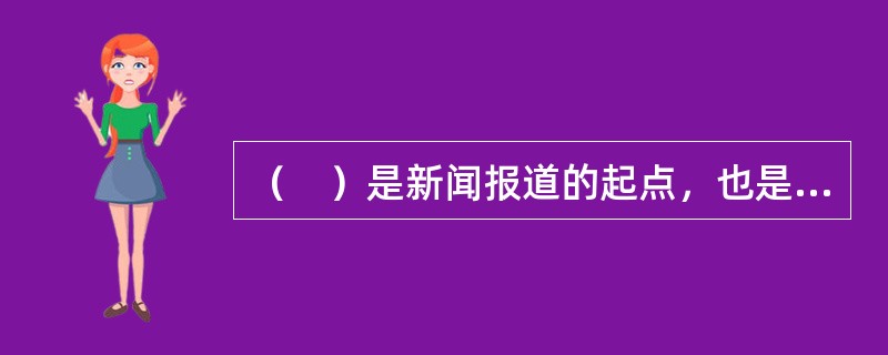 （　）是新闻报道的起点，也是全部新闻工作的基础活动。