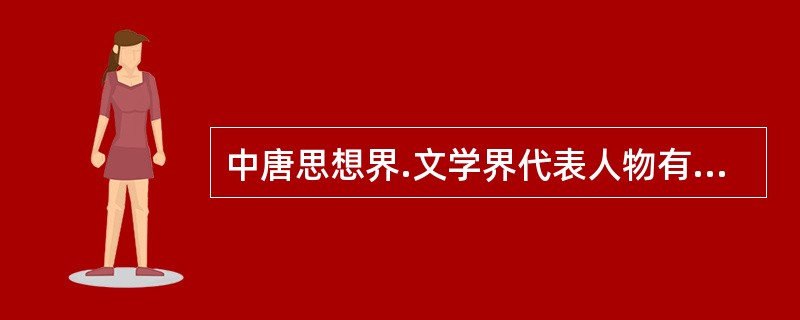 中唐思想界.文学界代表人物有（　）。