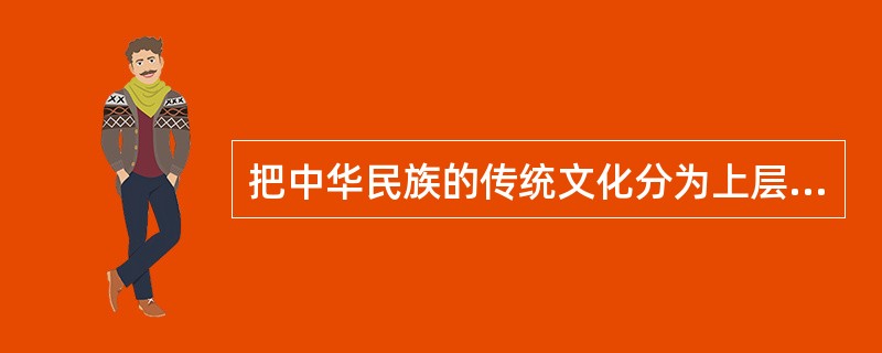 把中华民族的传统文化分为上层文化.中层文化和下层文化的是（　）。