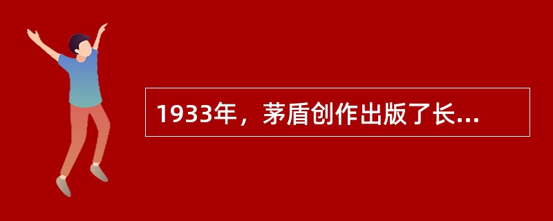 1933年，茅盾创作出版了长篇小说（　），作品以深广的社会思考和成熟的艺术技巧而轰动当时，奠定了茅盾在中国现代文学史上的重要地位。
