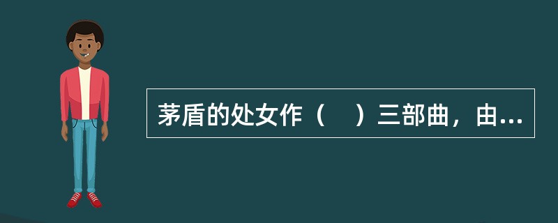 茅盾的处女作（　）三部曲，由《幻灭》.《动摇》.《追求》三部分组成。