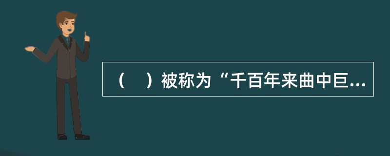 （　）被称为“千百年来曲中巨擘”。