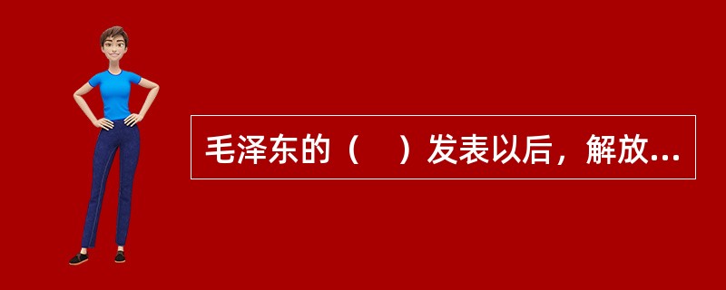 毛泽东的（　）发表以后，解放区文学创作的面貌发生了重要变化。