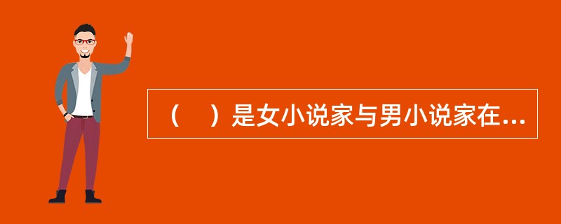 （　）是女小说家与男小说家在创作心理上很大不同的一点。