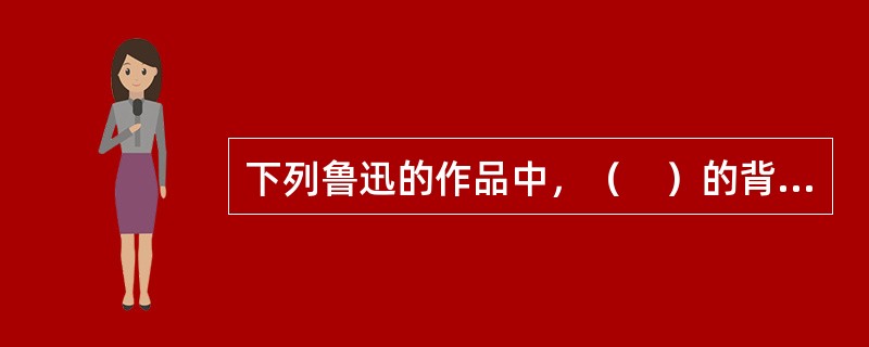 下列鲁迅的作品中，（　）的背景是1917年张勋复辟时期江南一个偏僻的农村。小说通过发生在乡场上的一场因“皇帝又要坐龙庭”而引起的“复辟”与“剪辫”风波，揭露了辛亥革命后中国农村的停滞.落后和农民的贫困