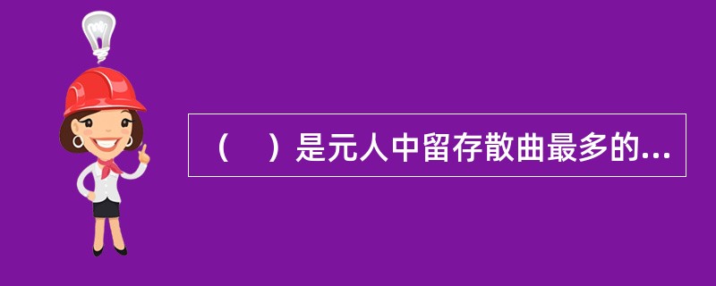 （　）是元人中留存散曲最多的作家，与乔吉并称元散曲两大家。