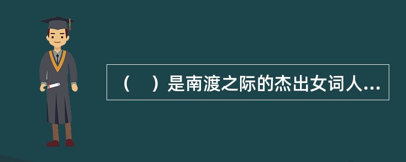 （　）是南渡之际的杰出女词人，其词当时即被称为“易安体”。