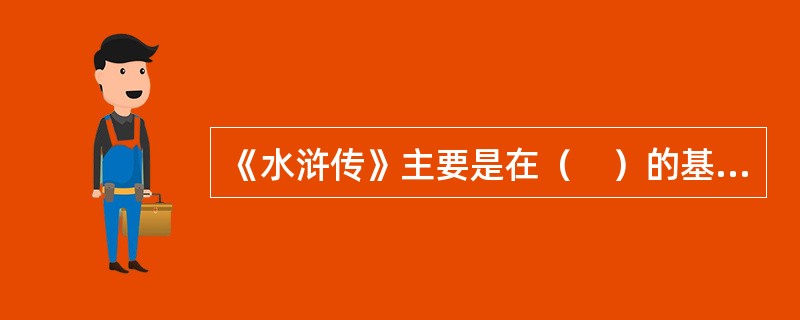 《水浒传》主要是在（　）的基础上撰写而成。