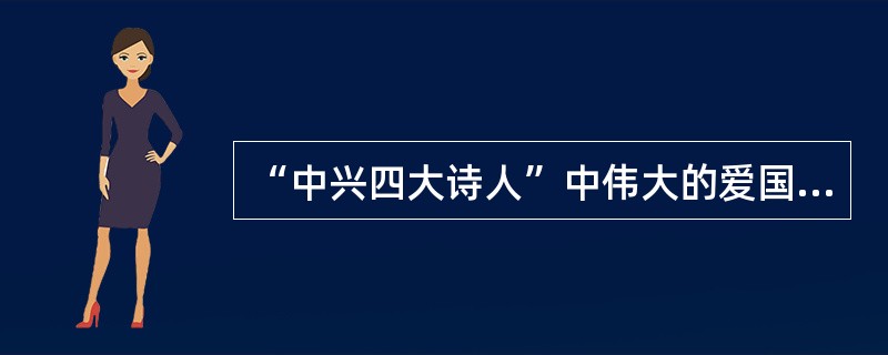 “中兴四大诗人”中伟大的爱国主义诗人是（　）。