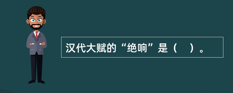 汉代大赋的“绝响”是（　）。