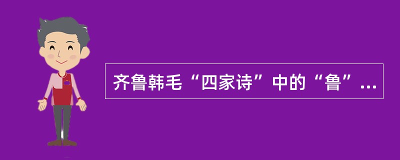 齐鲁韩毛“四家诗”中的“鲁”是指（　）。