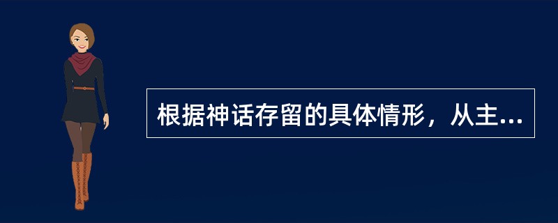 根据神话存留的具体情形，从主题的角度，主要可以分为（　）。