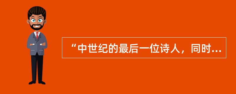 “中世纪的最后一位诗人，同时又是新时代的最初一位诗人”指的是（　）。