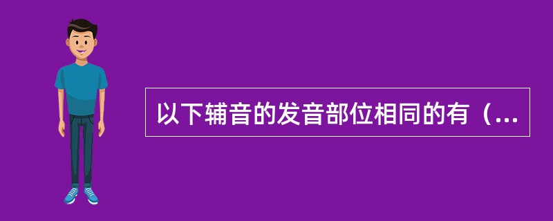 以下辅音的发音部位相同的有（　）。